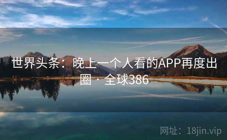 世界头条：晚上一个人看的APP再度出圈 · 全球386