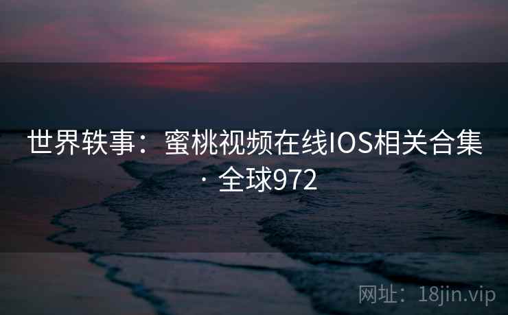 世界轶事：蜜桃视频在线IOS相关合集 · 全球972