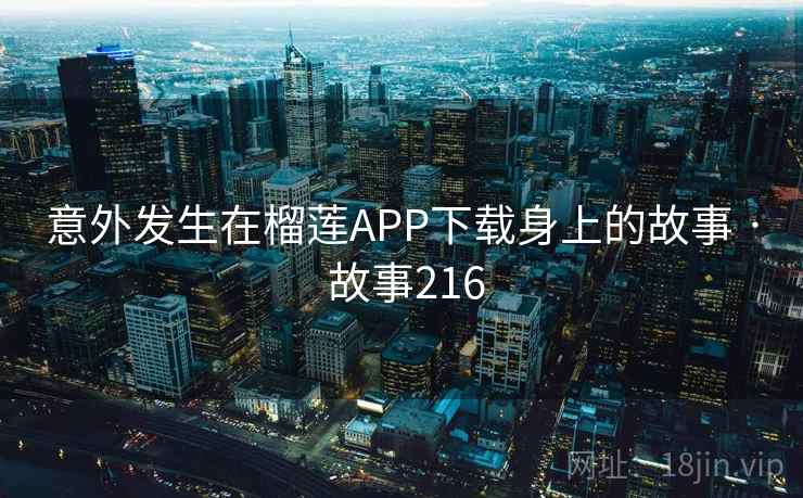 意外发生在榴莲APP下载身上的故事 · 故事216 第1张 意外发生在榴莲APP下载身上的故事 · 故事216 第1张
