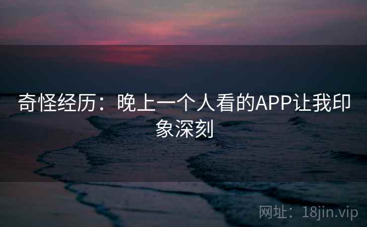 奇怪经历：晚上一个人看的APP让我印象深刻