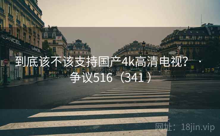 到底该不该支持国产4k高清电视？ · 争议516（341 ）