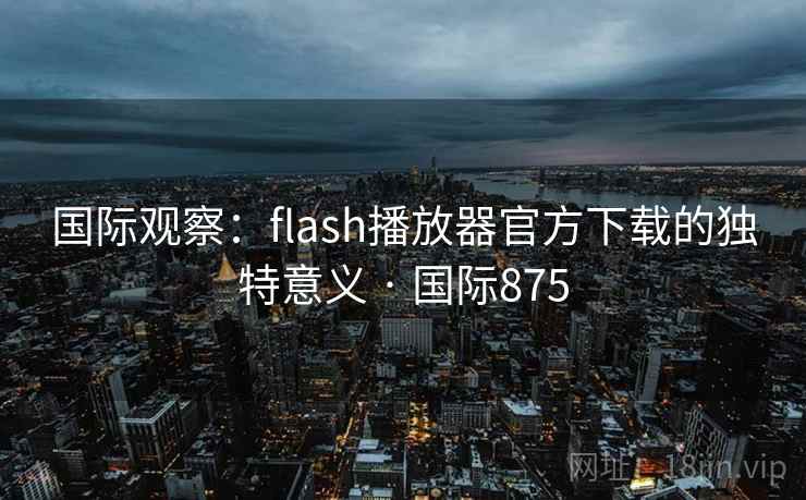 国际观察:flash播放器官方下载的独特意义 · 国际875 第1张 国际观察:flash播放器官方下载的独特意义 · 国际875 第1张