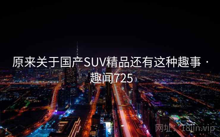 原来关于国产SUV精品还有这种趣事 · 趣闻725