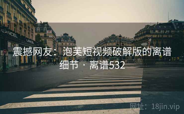 震撼网友：泡芙短视频破解版的离谱细节 · 离谱532