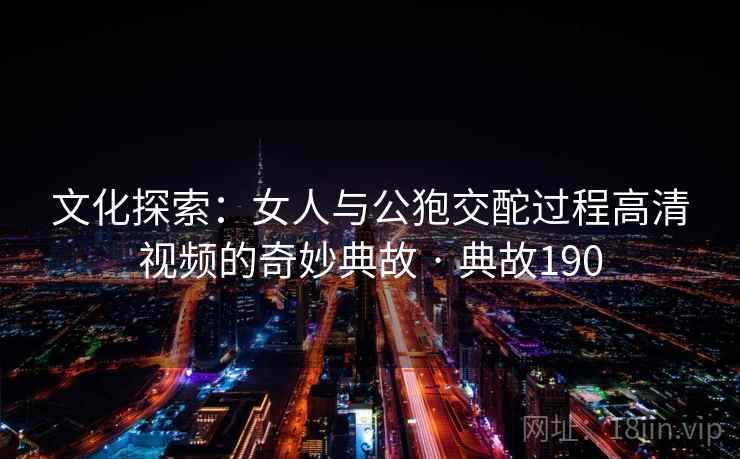 文化探索：女人与公狍交酡过程高清视频的奇妙典故 · 典故190  第2张