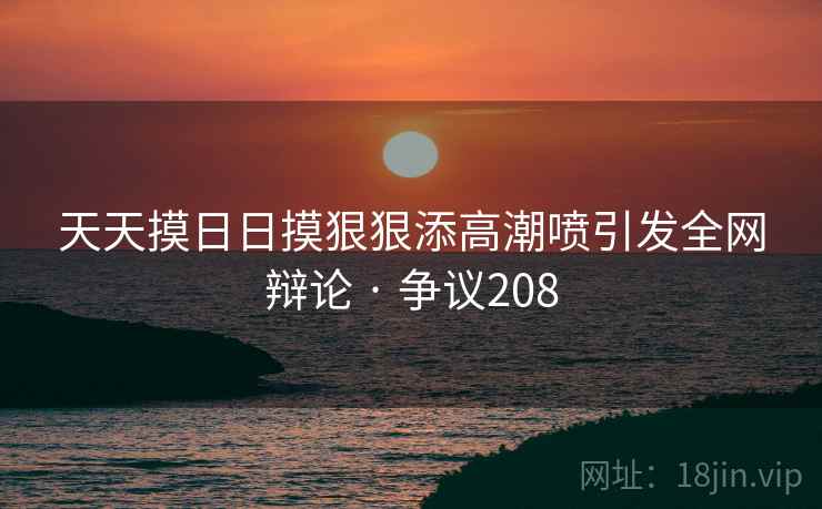 天天摸日日摸狠狠添高潮喷引发全网辩论 · 争议208  第1张