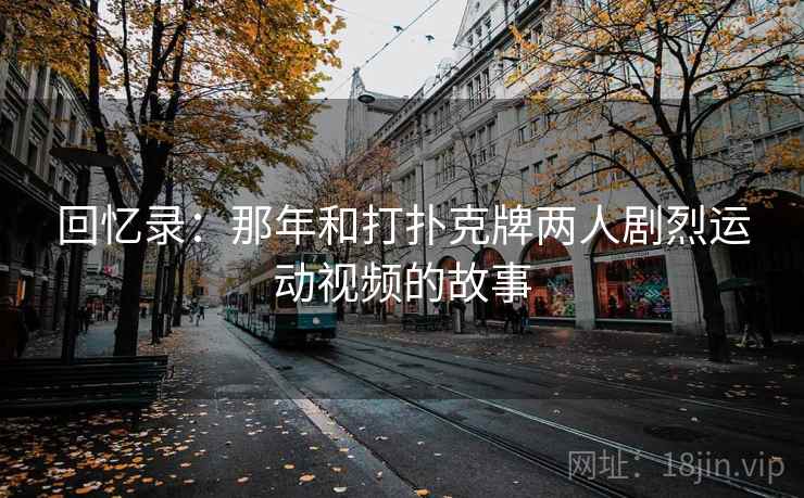 回忆录:那年和打扑克牌两人剧烈运动视频的故事 第2张 回忆录:那年和打扑克牌两人剧烈运动视频的故事 第2张
