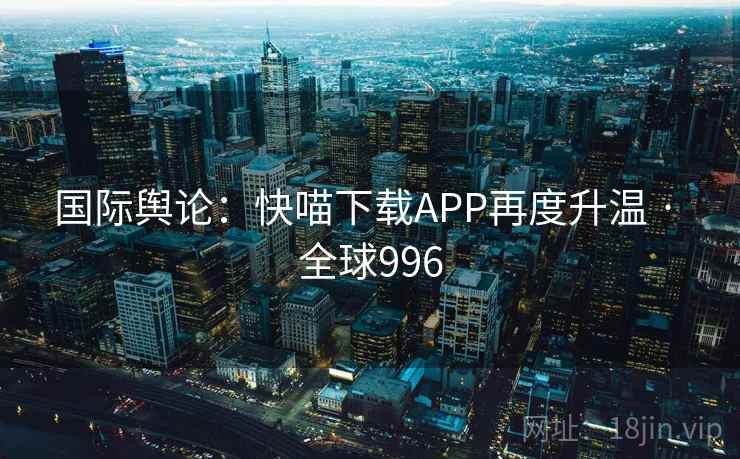 国际舆论：快喵下载APP再度升温 · 全球996  第2张