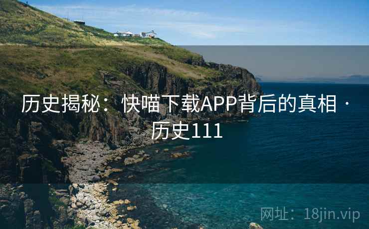 历史揭秘:快喵下载APP背后的真相 · 历史111 第2张 历史揭秘:快喵下载APP背后的真相 · 历史111 第2张