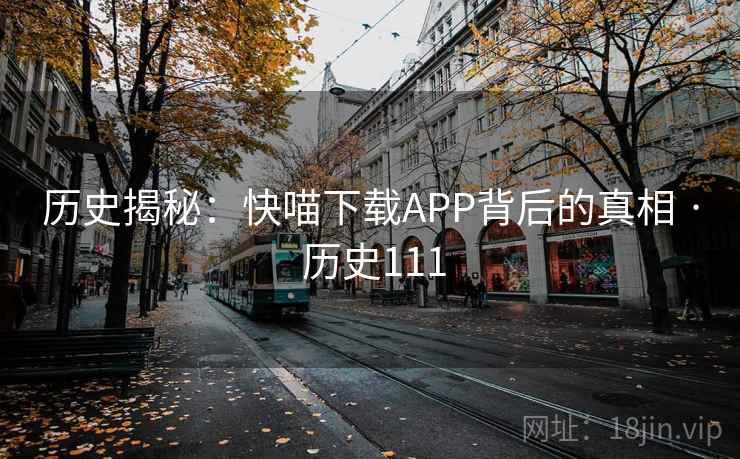 历史揭秘：快喵下载APP背后的真相 · 历史111