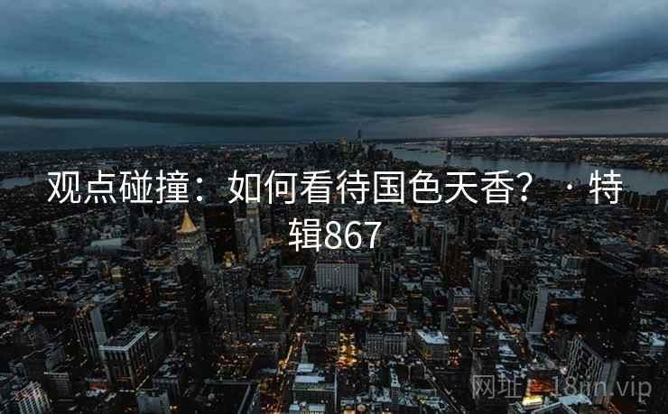 观点碰撞：如何看待国色天香？ · 特辑867
