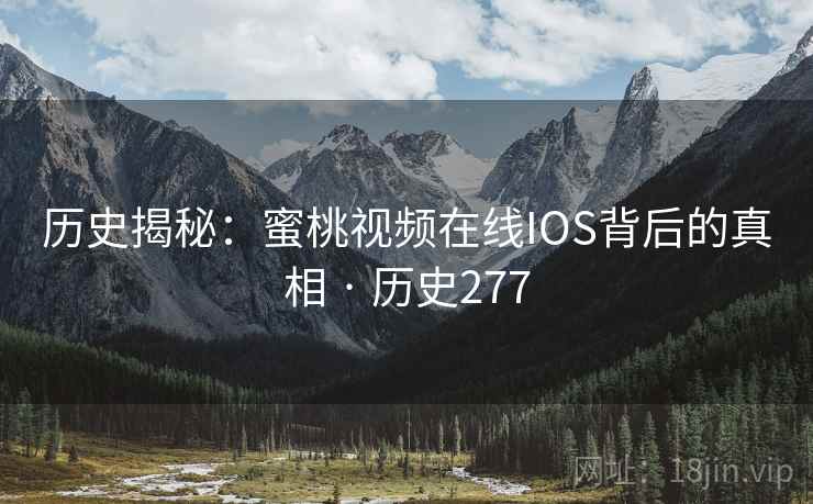 历史揭秘：蜜桃视频在线IOS背后的真相 · 历史277  第2张