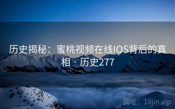 历史揭秘：蜜桃视频在线IOS背后的真相 · 历史277