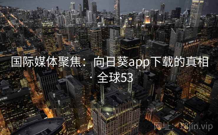 国际媒体聚焦：向日葵app下载的真相 · 全球53  第1张