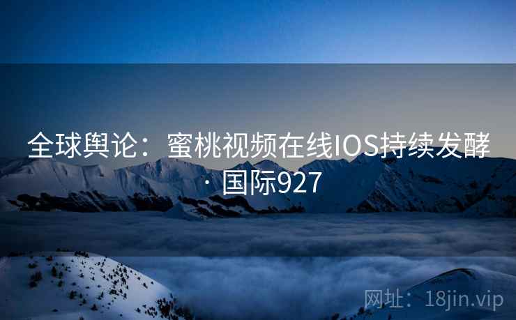 全球舆论：蜜桃视频在线IOS持续发酵 · 国际927  第1张