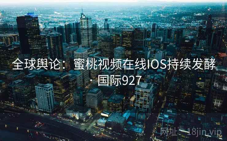 全球舆论：蜜桃视频在线IOS持续发酵 · 国际927  第2张