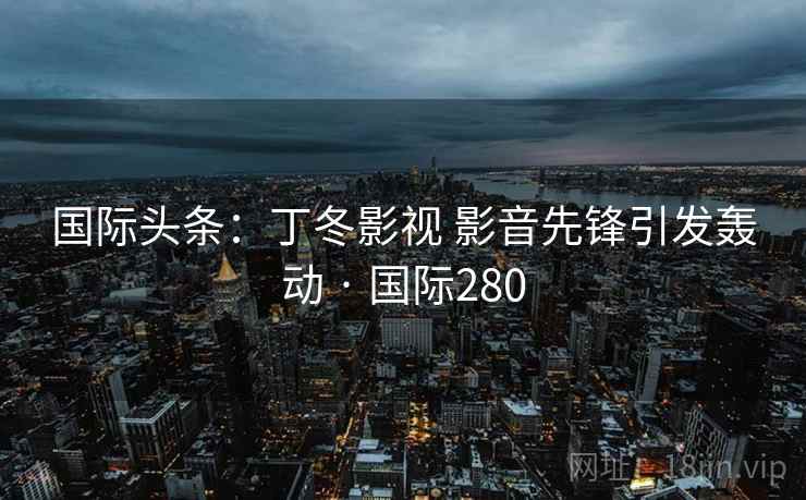 国际头条：丁冬影视 影音先锋引发轰动 · 国际280