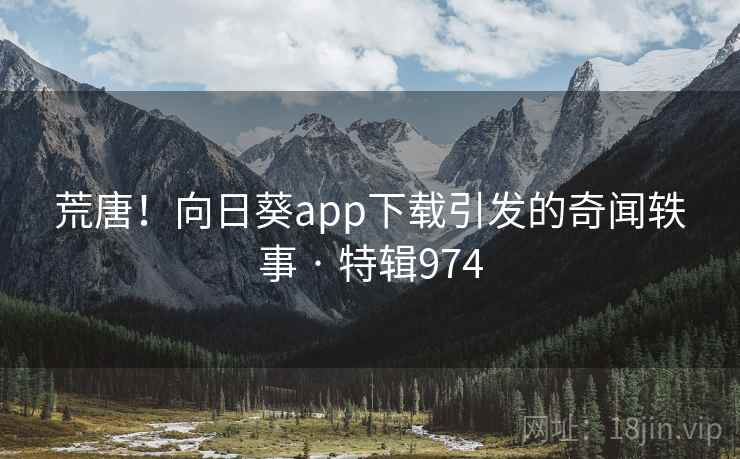 荒唐！向日葵app下载引发的奇闻轶事 · 特辑974  第1张