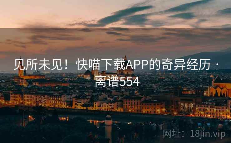 见所未见！快喵下载APP的奇异经历 · 离谱554