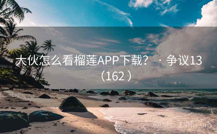 大伙怎么看榴莲APP下载？ · 争议13（162 ）  第2张