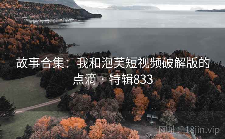 故事合集:我和泡芙短视频破解版的点滴 · 特辑833 第2张 故事合集:我和泡芙短视频破解版的点滴 · 特辑833 第2张