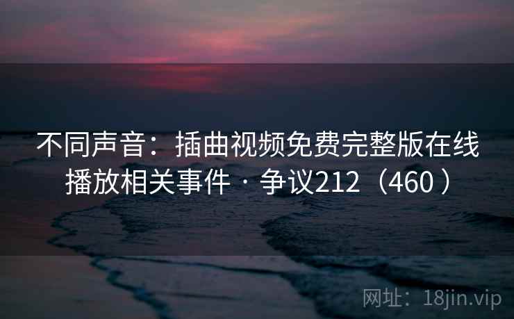 不同声音：插曲视频免费完整版在线播放相关事件 · 争议212（460 ）