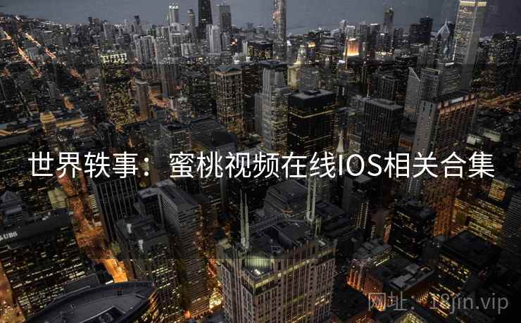 世界轶事:蜜桃视频在线IOS相关合集 第2张 世界轶事:蜜桃视频在线IOS相关合集 第2张