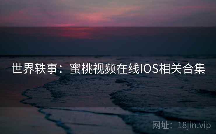 世界轶事:蜜桃视频在线IOS相关合集 第1张 世界轶事:蜜桃视频在线IOS相关合集 第1张