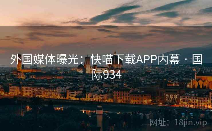 外国媒体曝光：快喵下载APP内幕 · 国际934