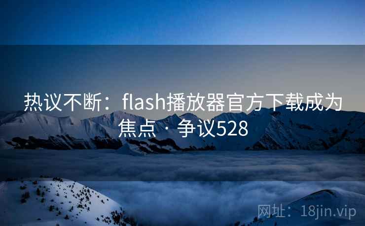 热议不断：flash播放器官方下载成为焦点 · 争议528