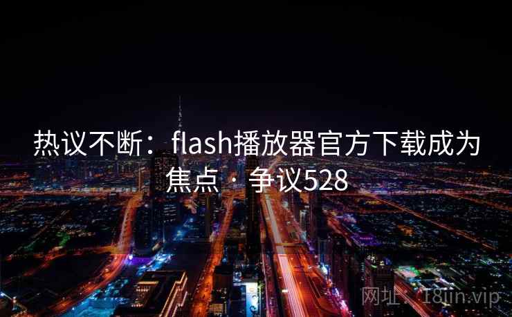 热议不断：flash播放器官方下载成为焦点 · 争议528  第2张