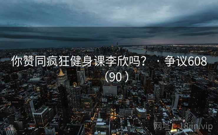 你赞同疯狂健身课李欣吗？ · 争议608（90 ）