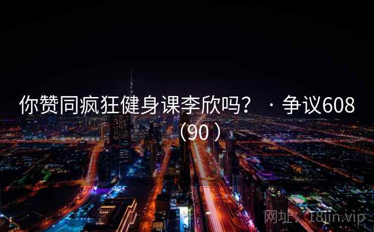 你赞同疯狂健身课李欣吗？ · 争议608（90 ）  第2张