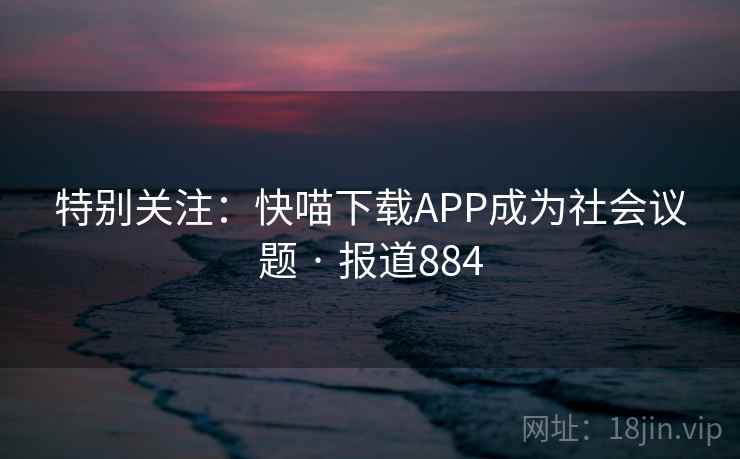 特别关注：快喵下载APP成为社会议题 · 报道884  第1张