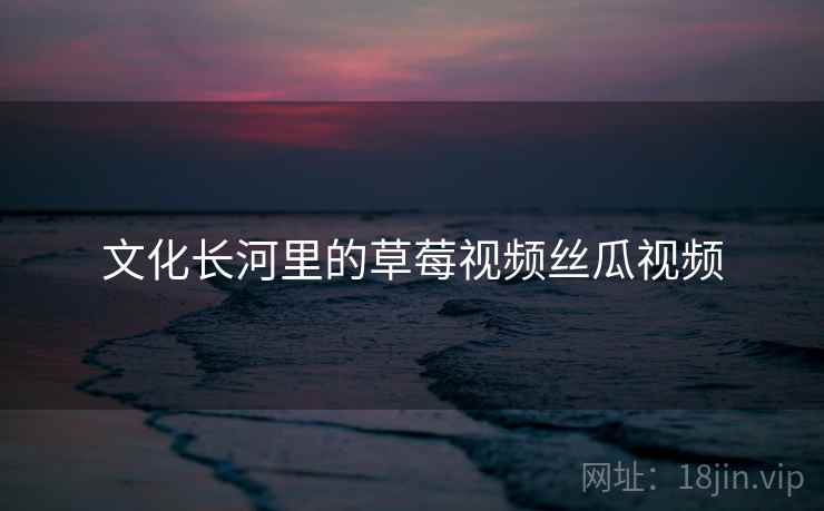 文化长河里的草莓视频丝瓜视频  第2张