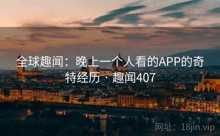 全球趣闻：晚上一个人看的APP的奇特经历 · 趣闻407