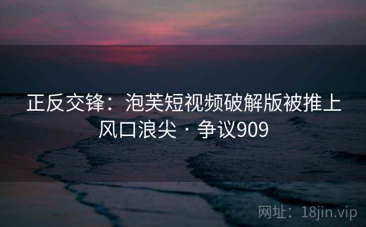 正反交锋：泡芙短视频破解版被推上风口浪尖 · 争议909