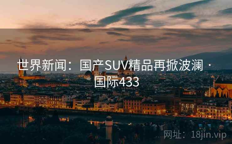 世界新闻:国产SUV精品再掀波澜 · 国际433 第1张 世界新闻:国产SUV精品再掀波澜 · 国际433 第1张