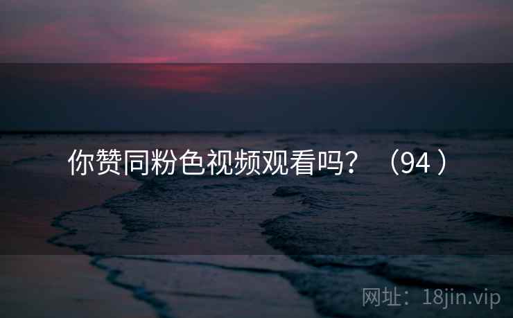 你赞同粉色视频观看吗？（94 ）  第2张