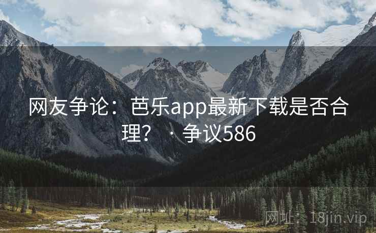 网友争论:芭乐app最新下载是否合理? · 争议586 第1张 网友争论:芭乐app最新下载是否合理? · 争议586 第1张