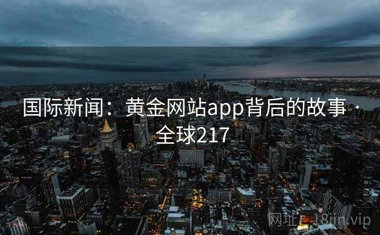 国际新闻:黄金网站app背后的故事 · 全球217 第1张 国际新闻:黄金网站app背后的故事 · 全球217 第1张