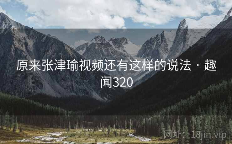 原来张津瑜视频还有这样的说法 · 趣闻320