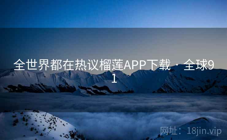 全世界都在热议榴莲APP下载 · 全球91