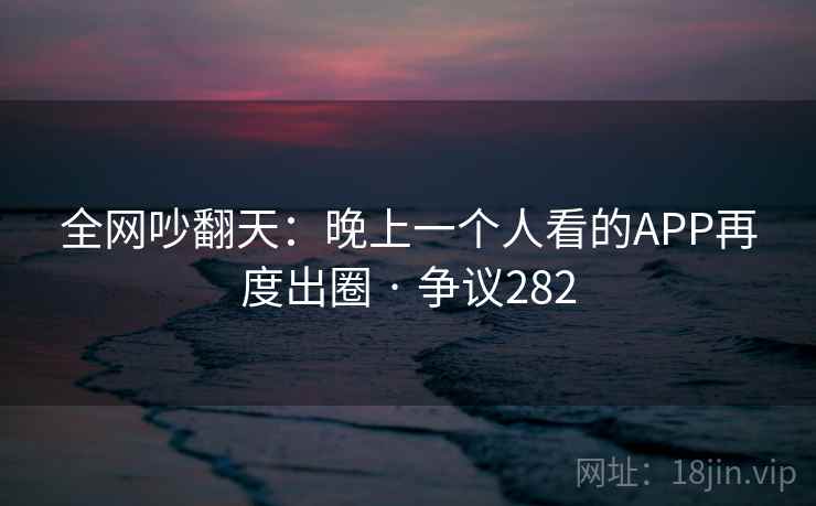 全网吵翻天：晚上一个人看的APP再度出圈 · 争议282  第2张